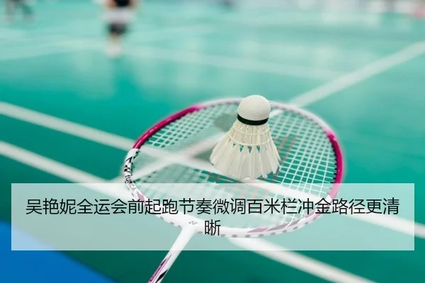 吴艳妮全运会前起跑节奏微调百米栏冲金路径更清晰