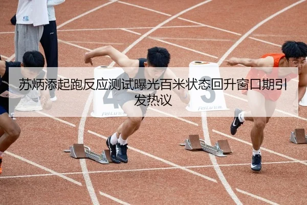 苏炳添起跑反应测试曝光百米状态回升窗口期引发热议
