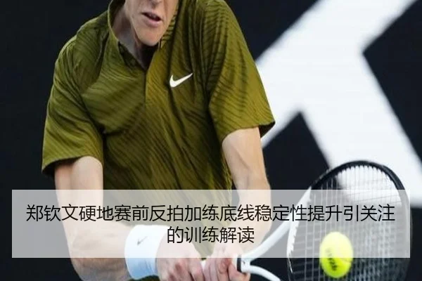 郑钦文硬地赛前反拍加练底线稳定性提升引关注的训练解读